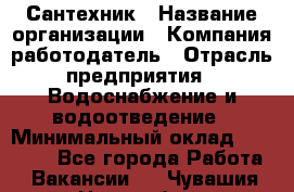 Сантехник › Название организации ­ Компания-работодатель › Отрасль предприятия ­ Водоснабжение и водоотведение › Минимальный оклад ­ 15 000 - Все города Работа » Вакансии   . Чувашия респ.,Новочебоксарск г.